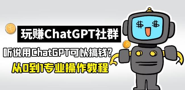玩赚ChatGPT社群：听说ChatGPT可以用来搞钱？从0到1保姆级教程-课程网